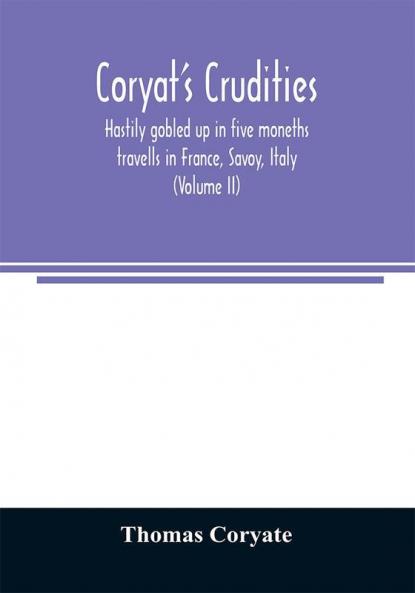 Coryat's Crudities hastily gobled up in five moneths travells in France Savoy Italy Rhetia commonly called the Grisons country Helvetia alias Switzerland some parts of high Germany and the Netherlands; newly digested in the hungry aire of Odcombe in