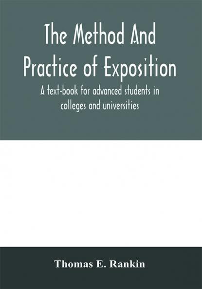 The method and practice of exposition; a text-book for advanced students in colleges and universities