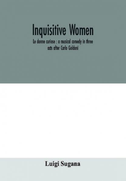 Inquisitive women; Le donne curiose : a musical comedy in three acts after Carlo Goldoni