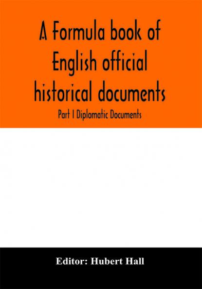A formula book of English official historical documents; Part I Diplomatic Documents