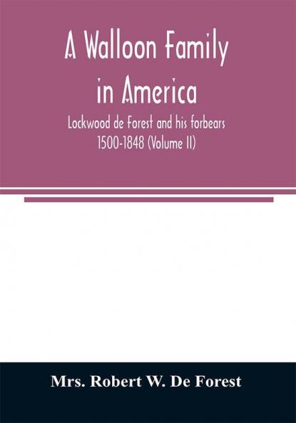A Walloon family in America; Lockwood de Forest and his forbears 1500-1848 (Volume II)