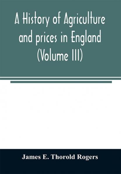 A history of agriculture and prices in England from the year after the Oxford parliament (1259) to the commencement of the continental war (1793) (Volume III) 1401-1582.