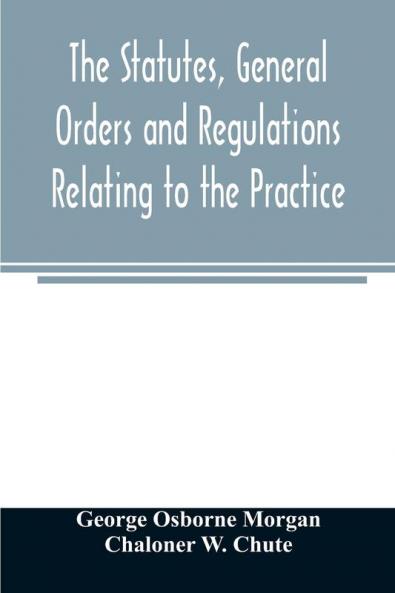 The statutes general orders and regulations relating to the practice pleading and jurisdiction of the Court of Chancery