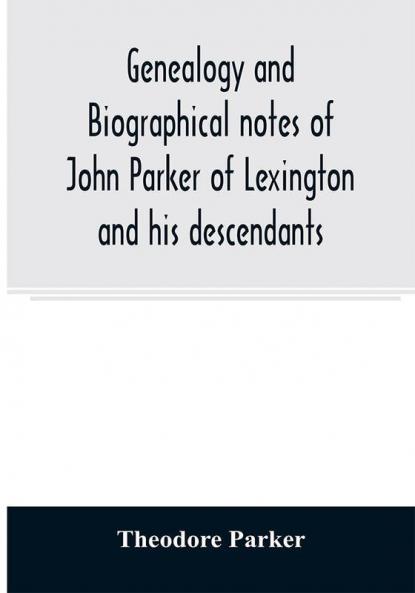 Genealogy and biographical notes of John Parker of Lexington and his descendants. Showing his Earlier Ancestry in America from Dea. Thomas Parker of Reading Mass. From 1635 to 1893.