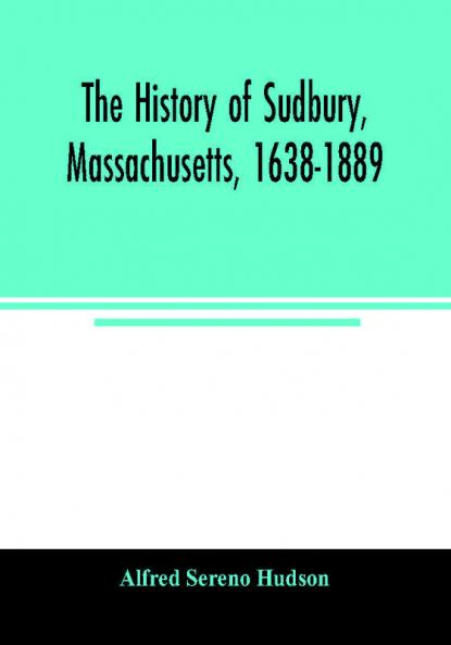 The history of Sudbury Massachusetts 1638-1889