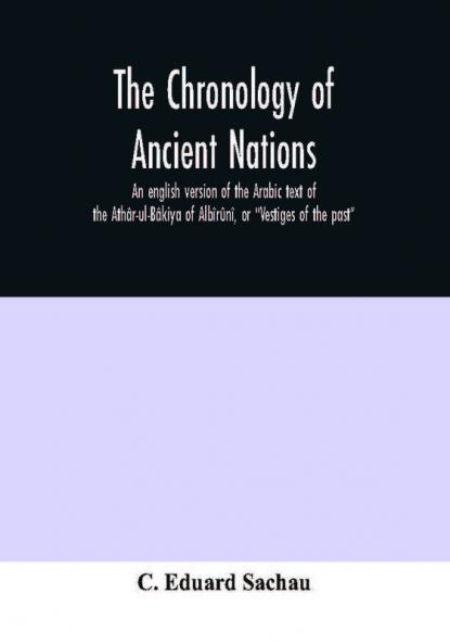 The Chronology Of Ancient Nations; An English Version Of The Arabic Text Of The Athâr-Ul-Bâkiya Of Albîrûnî, Or "Vestiges Of The Past"