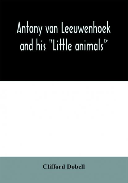 Antony van Leeuwenhoek and his Little animals; being some account of the father of protozoology and bacteriology and his multifarious discoveries in these disciplines