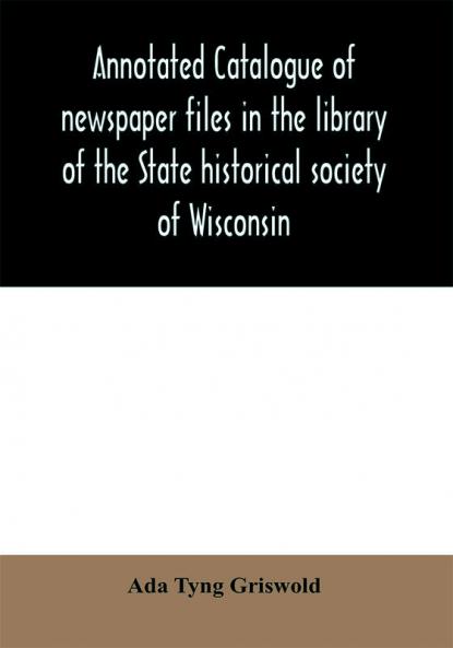 Annotated catalogue of newspaper files in the library of the State historical society of Wisconsin
