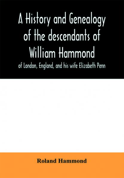 A history and genealogy of the descendants of William Hammond of London England and his wife Elizabeth Penn