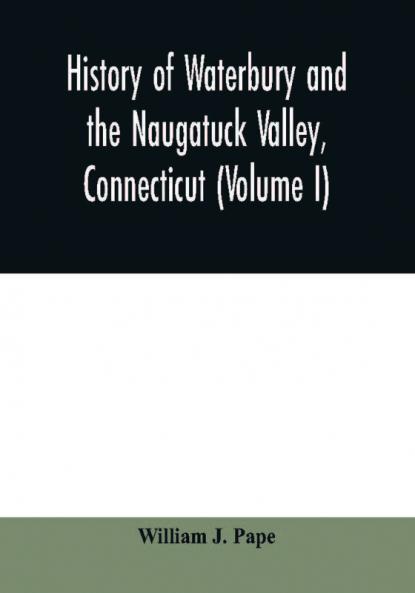 History of Waterbury and the Naugatuck Valley Connecticut (Volume I)