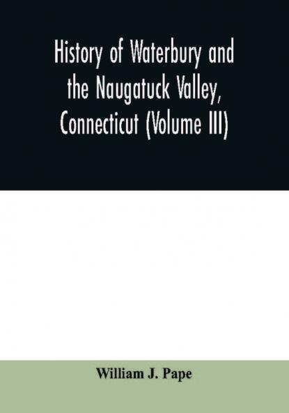 History of Waterbury and the Naugatuck Valley Connecticut (Volume III)