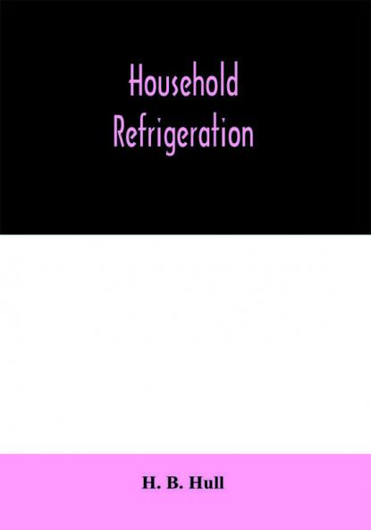 Household refrigeration; a complete treatise on the principles types construction and operation of both ice and mechanically cooled domestic refrigerators and the use of ice and refrigeration in the home