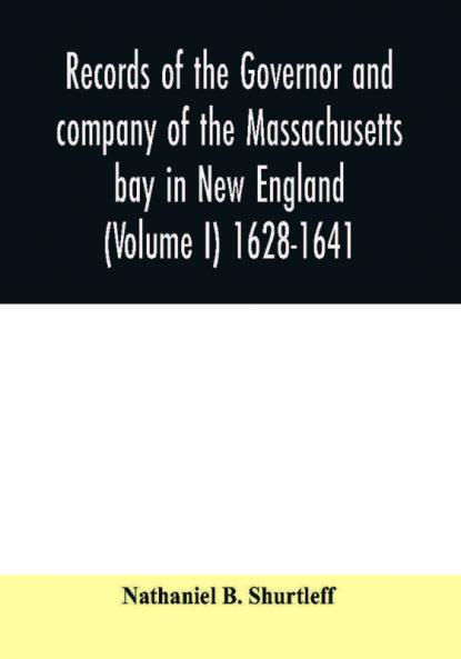 Records of the governor and company of the Massachusetts bay in New England (Volume I) 1628-1641.