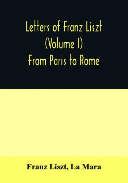 Letters of Franz Liszt (Volume I) From Paris to Rome