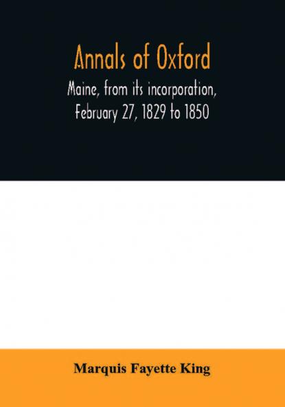 Annals of Oxford Maine from its incorporation February 27 1829 to 1850. Prefaced by a brief account of the settlement of Shepardsfield plantation now Hebron and Oxford and supplemented with genealogical notes from the earliest records of both towns