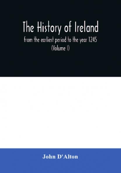 The history of Ireland from the earliest period to the year 1245 when the Annals of Boyle which are adopted and embodied as the running text authority terminate