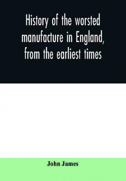 History of the worsted manufacture in England from the earliest times; with introductory notices of the manufacture among the ancient nations and during the middle ages
