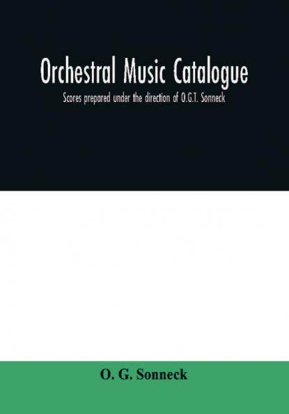 Orchestral music catalogue : scores prepared under the direction of O.G.T. Sonneck