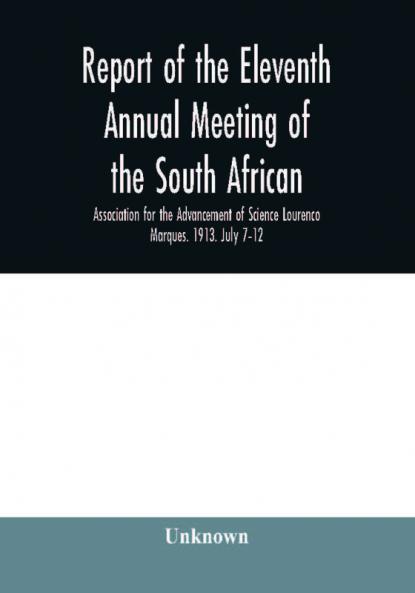 Report of the Eleventh Annual meeting of the South African Association for the Advancement of Science Lourenco Marques. 1913. July 7–12