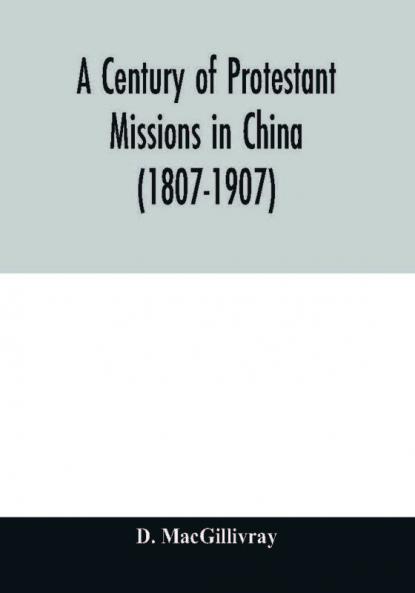 A century of Protestant missions in China (1807-1907) Being the centenary conference historical volume