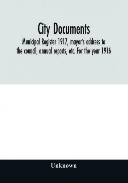 City documents. Municipal register 1917 mayor's address to the council annual reports etc. For the year 1916