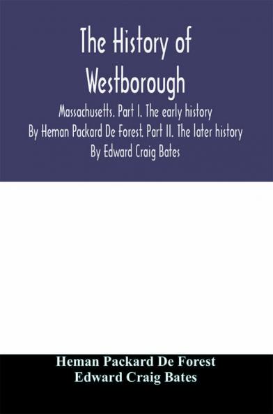 The history of Westborough Massachusetts. Part I. The early history. By Heman Packard De Forest. Part II. The later history. By Edward Craig Bates