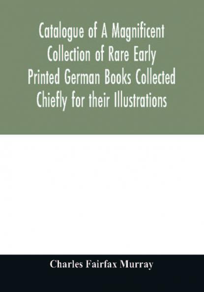 Catalogue of A Magnificent Collection of Rare Early Printed German Books Collected Chiefly for their Illustrations and mostly in fine Bindings Including Five Block-Books forming the first portion of the library of C. Fairfax Murray