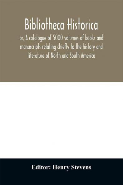 Bibliotheca historica; or A catalogue of 5000 volumes of books and manuscripts relating chiefly to the history and literature of North and South America among which is included the larger proportion of the extraordinary library of the late Henry Stevens