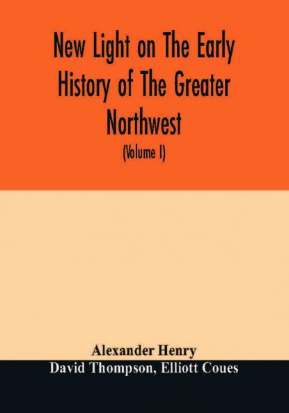 New light on the early history of the greater Northwest. The manuscript journals of Alexander Henry Fur Trader of the Northwest Company and of David Thompson Official Geographer and Explorer of the Same Company 1799-1814. Exploration and adventure am