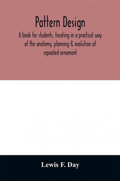 Pattern design; a book for students treating in a practical way of the anatomy planning & evolution of repeated ornament