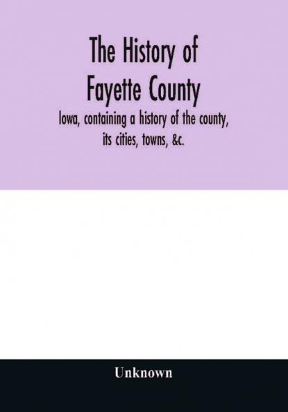 The history of Fayette County Iowa containing a history of the county its cities towns &c. a biographical directory of its citizens war record of its volunteers in the late rebellion portraits of early settlers and prominent men history of t
