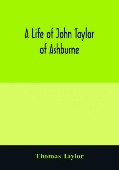 A life of John Taylor of Ashburne Rector of Bosworth prebendary of Westminster & friend of Dr. Samuel Johnson. Together with an account of the Taylors & Websters of Ashburne with pedigrees and copious genealogical notes