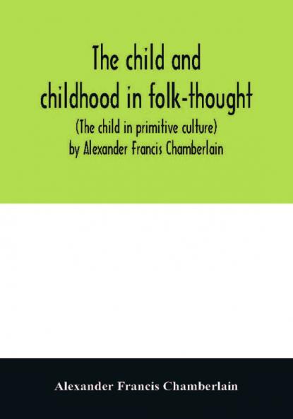 The child and childhood in folk-thought (The child in primitive culture) by Alexander Francis Chamberlain