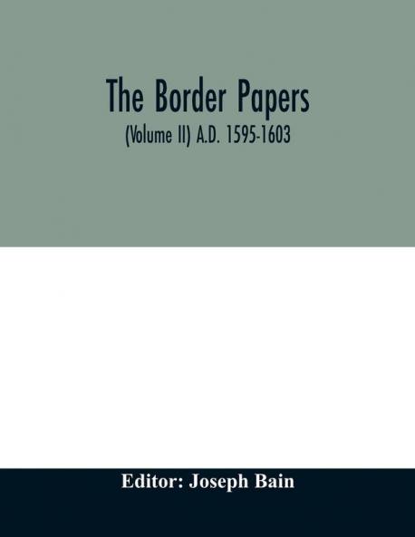 The border papers. Calender of letters and papers relating to the affairs of the borders of England and Scotland preserved in Her Majesty's Public Record Office London (Volume II) A.D. 1595-1603