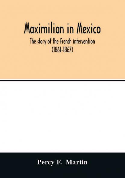 Maximilian in Mexico. The story of the French intervention (1861-1867)