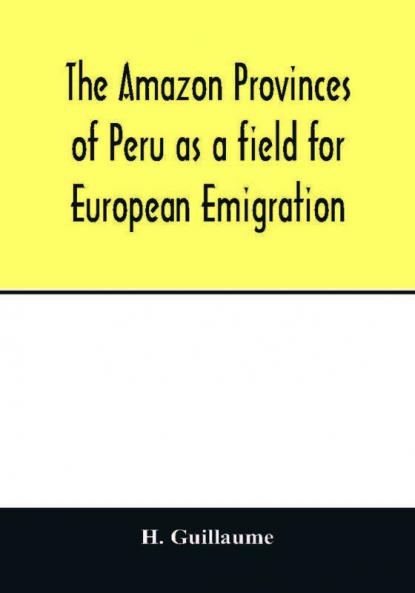 The Amazon provinces of Peru as a field for European emigration. A statistical and geographical review of the country and its resources including the gold and silver mines