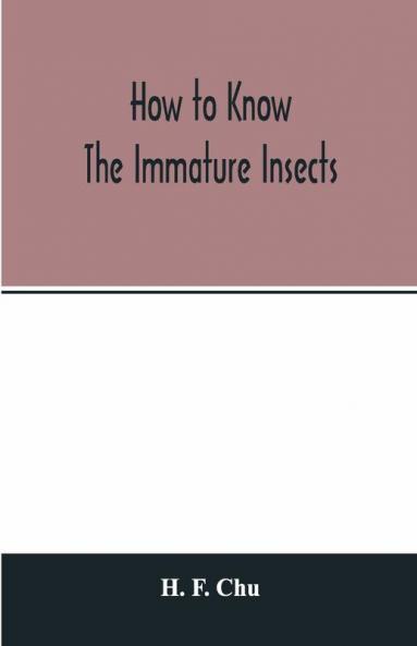 How To Know The Immature Insects; An Illustrated Key For Identifying The Orders And Families Of Many Of The Immature Insects With Suggestions For Collecting Rearing And Studying Them