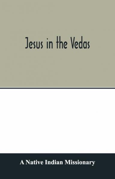 Jesus In The Vedas; Or The Testimony Of Hindu Scriptures In Corroboration Of The Rudiments Of Christian Doctrine