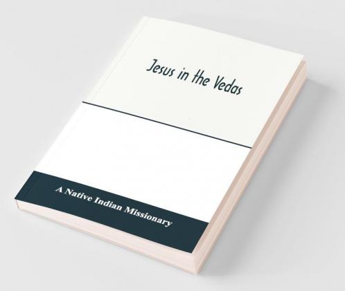 Jesus In The Vedas; Or The Testimony Of Hindu Scriptures In Corroboration Of The Rudiments Of Christian Doctrine