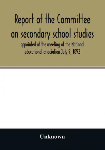 Report of the Committee on secondary school studies appointed at the meeting of the National educational association July 9 1892 with the reports of the conferences arranged by this committee and held December 28-30 1892