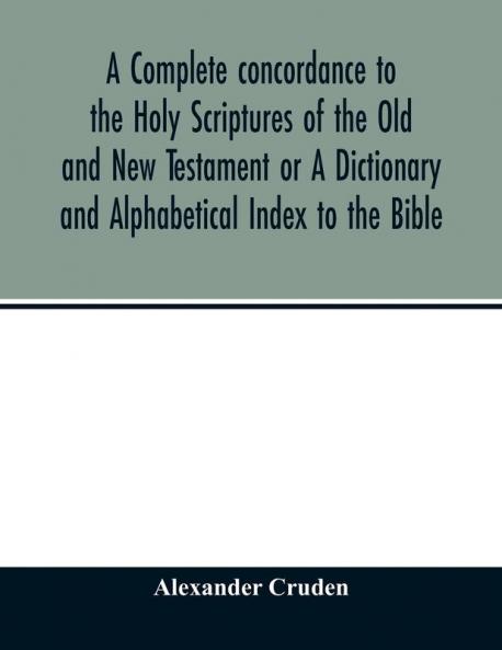 A complete concordance to the Holy Scriptures of the Old and New Testament or A Dictionary and Alphabetical Index to the Bible