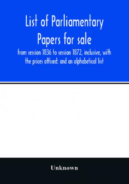 List of Parliamentary papers for sale from session 1836 to session 1872 inclusive with the prices affixed