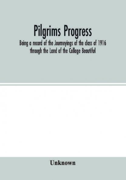 Pilgrims Progress; Being a record of the Journeyings of the class of 1916 through the Land of the Collage Beautiful