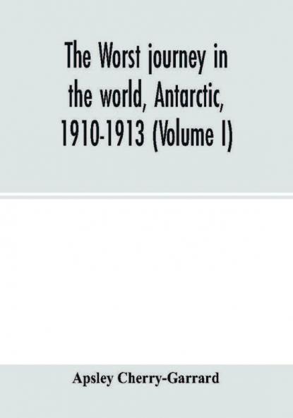 The worst journey in the world Antarctic 1910-1913 (Volume I)