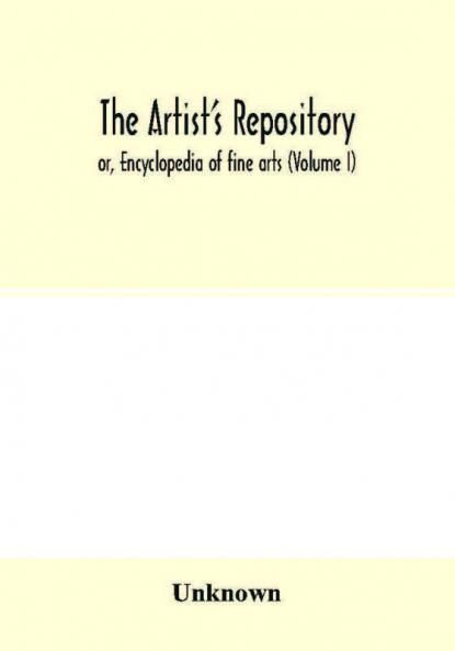 The Artist's repository; or Encyclopedia of fine arts (Volume I)