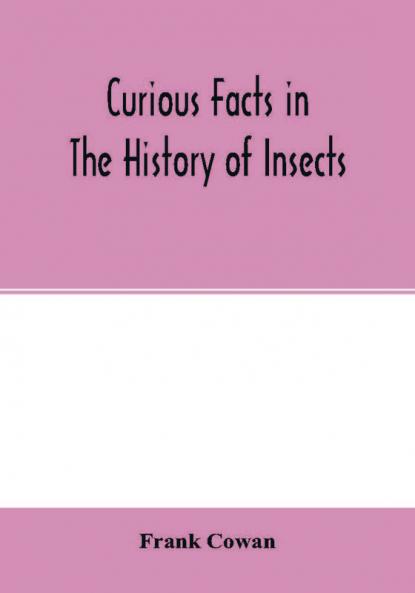 Curious facts in the history of insects; including spiders and scorpions. A complete collection of the legends superstitions beliefs and ominous signs connected with insects; together with their uses in medicine art and as food; and a summary of thei