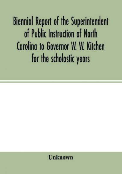 Biennial report of the Superintendent of Public Instruction of North Carolina to Governor W. W. Kitchen for the scholastic years