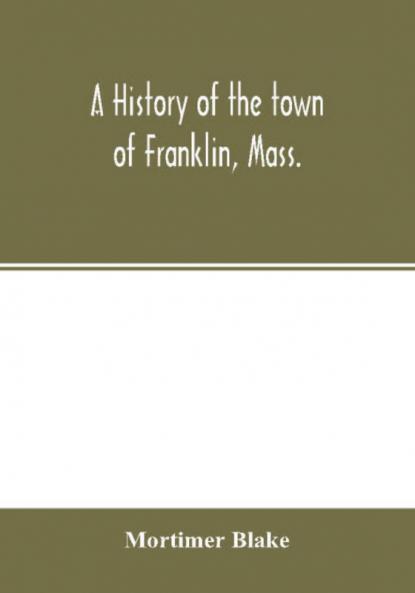 A history of the town of Franklin Mass.; from its settlement to the completion of its first century 2d March 1878; with genealogical notices of its earliest families sketches of its professional men and a report of the centennial celebration