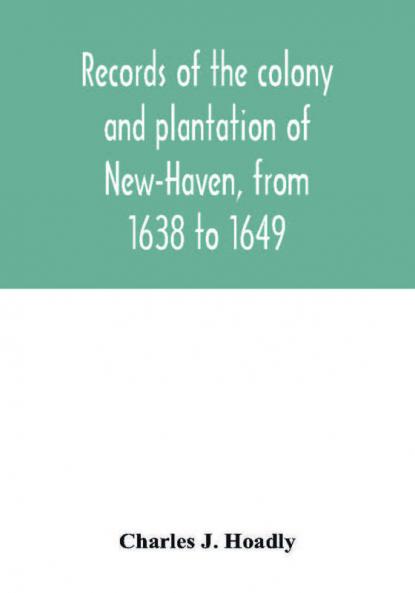 Records of the colony and plantation of New-Haven from 1638 to 1649
