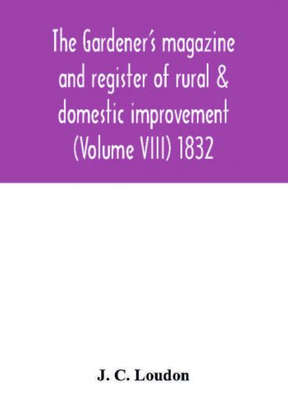 The Gardener's magazine and register of rural & domestic improvement (Volume VIII) 1832